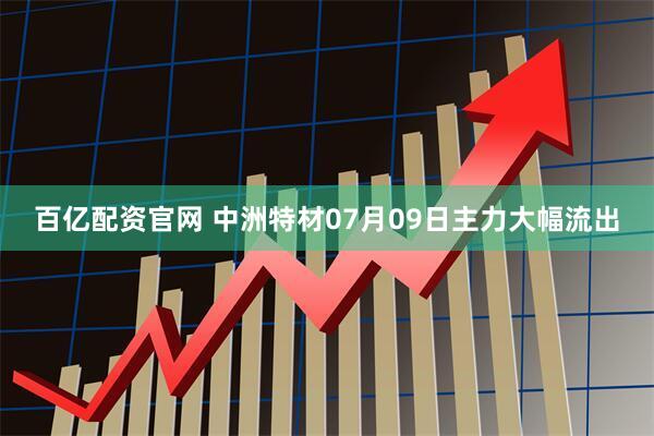 百亿配资官网 中洲特材07月09日主力大幅流出