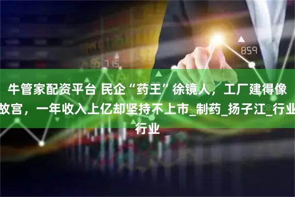 牛管家配资平台 民企“药王”徐镜人，工厂建得像故宫，一年收入上亿却坚持不上市_制药_扬子江_行业