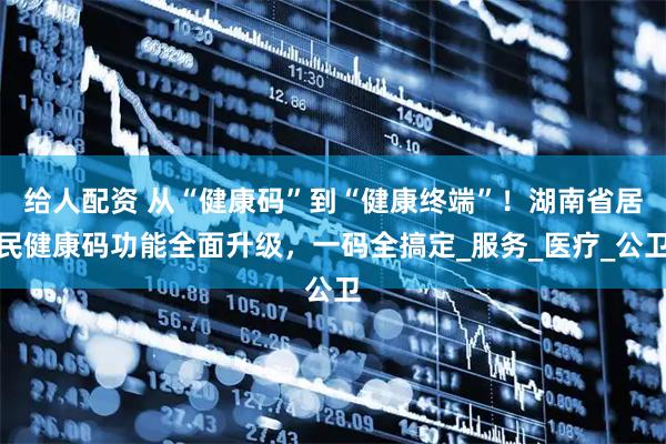 给人配资 从“健康码”到“健康终端”！湖南省居民健康码功能全面升级，一码全搞定_服务_医疗_公卫