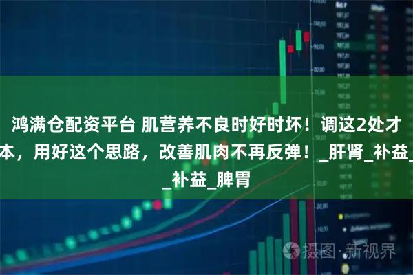 鸿满仓配资平台 肌营养不良时好时坏！调这2处才是根本，用好这个思路，改善肌肉不再反弹！_肝肾_补益_脾胃