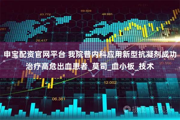 申宝配资官网平台 我院普内科应用新型抗凝剂成功治疗高危出血患者_莫司_血小板_技术