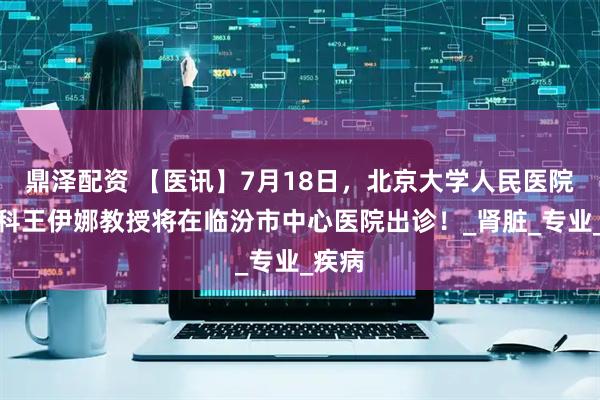 鼎泽配资 【医讯】7月18日，北京大学人民医院肾内科王伊娜教授将在临汾市中心医院出诊！_肾脏_专业_疾病