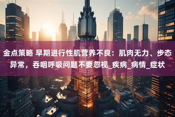 金点策略 早期进行性肌营养不良：肌肉无力、步态异常，吞咽呼吸问题不要忽视_疾病_病情_症状