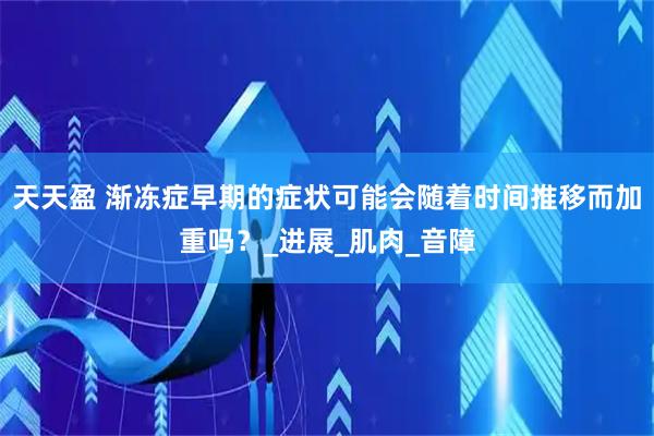 天天盈 渐冻症早期的症状可能会随着时间推移而加重吗？_进展_肌肉_音障