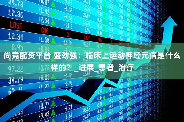 尚竞配资平台 盛劲强：临床上运动神经元病是什么样的？_进展_患者_治疗