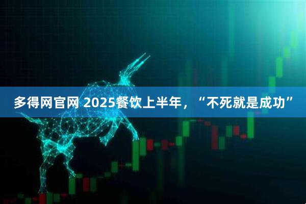 多得网官网 2025餐饮上半年，“不死就是成功”