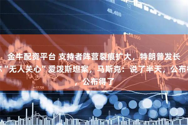 金牛配资平台 支持者阵营裂痕扩大，特朗普发长文称“无人关心”爱泼斯坦案，马斯克：说了半天，公布得了