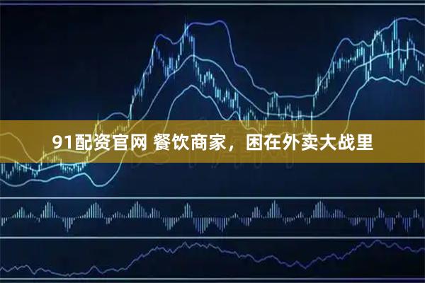 91配资官网 餐饮商家，困在外卖大战里