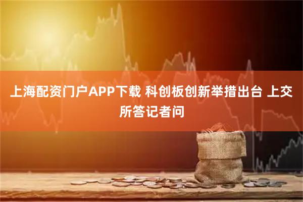 上海配资门户APP下载 科创板创新举措出台 上交所答记者问