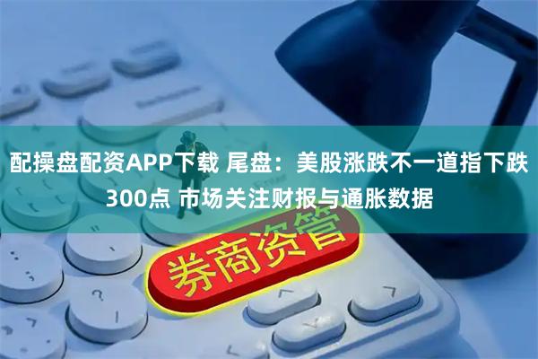 配操盘配资APP下载 尾盘：美股涨跌不一道指下跌300点 市场关注财报与通胀数据