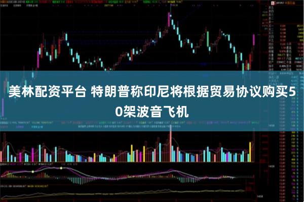 美林配资平台 特朗普称印尼将根据贸易协议购买50架波音飞机