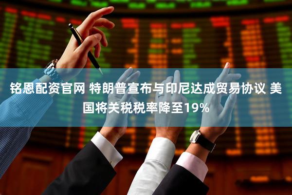 铭恩配资官网 特朗普宣布与印尼达成贸易协议 美国将关税税率降至19%