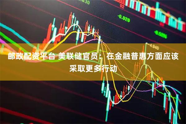 邮政配资平台 美联储官员：在金融普惠方面应该采取更多行动