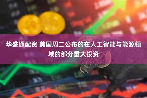 华盛通配资 美国周二公布的在人工智能与能源领域的部分重大投资