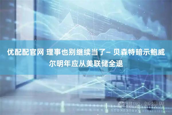 优配配官网 理事也别继续当了— 贝森特暗示鲍威尔明年应从美联储全退