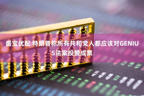 盛宝优配 特朗普称所有共和党人都应该对GENIUS法案投赞成票