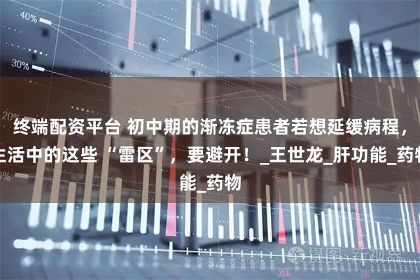 终端配资平台 初中期的渐冻症患者若想延缓病程，生活中的这些 “雷区”，要避开！_王世龙_肝功能_药物