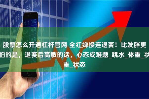 股票怎么开通杠杆官网 全红婵接连退赛！比发胖更可怕的是，退赛后高敏的话，心态成难题_跳水_体重_状态