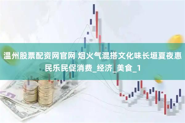 温州股票配资网官网 烟火气混搭文化味长垣夏夜惠民乐民促消费_经济_美食_1
