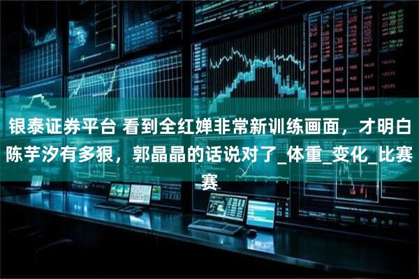 银泰证券平台 看到全红婵非常新训练画面，才明白陈芋汐有多狠，郭晶晶的话说对了_体重_变化_比赛