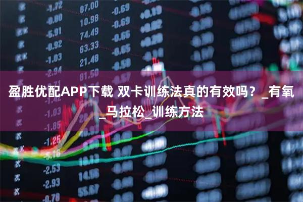 盈胜优配APP下载 双卡训练法真的有效吗？_有氧_马拉松_训练方法
