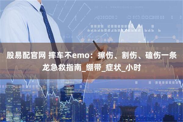 股易配官网 摔车不emo：擦伤、割伤、磕伤一条龙急救指南_绷带_症状_小时