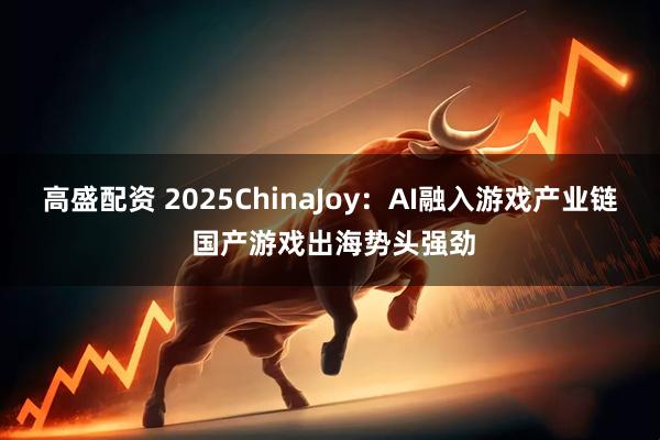 高盛配资 2025ChinaJoy：AI融入游戏产业链 国产游戏出海势头强劲
