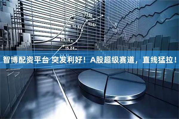 智博配资平台 突发利好！A股超级赛道，直线猛拉！