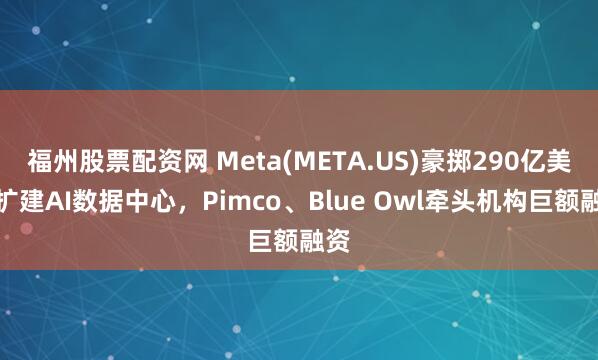 福州股票配资网 Meta(META.US)豪掷290亿美元扩建AI数据中心，Pimco、Blue Owl牵头机构巨额融资