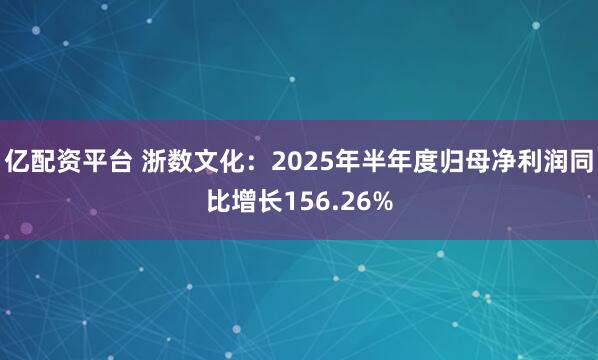 亿配资平台 浙数文化：2025年半年度归母净利润同比增长156.26%