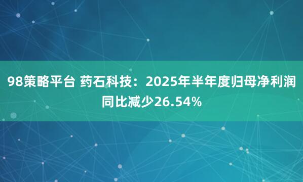 98策略平台 药石科技：2025年半年度归母净利润同比减少26.54%