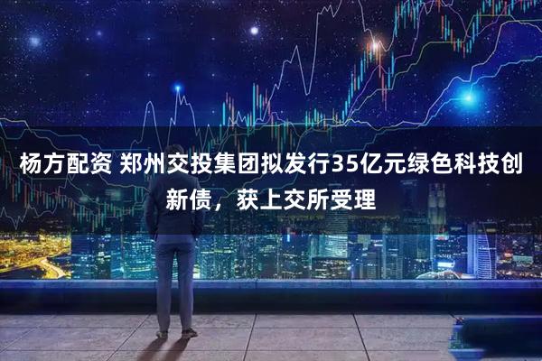 杨方配资 郑州交投集团拟发行35亿元绿色科技创新债，获上交所受理