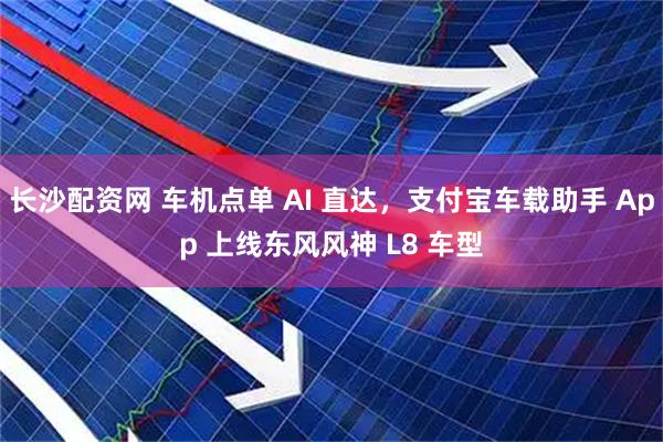 长沙配资网 车机点单 AI 直达，支付宝车载助手 App 上线东风风神 L8 车型