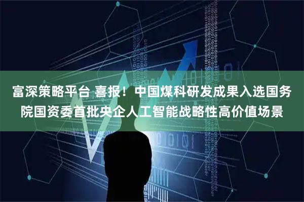 富深策略平台 喜报！中国煤科研发成果入选国务院国资委首批央企人工智能战略性高价值场景