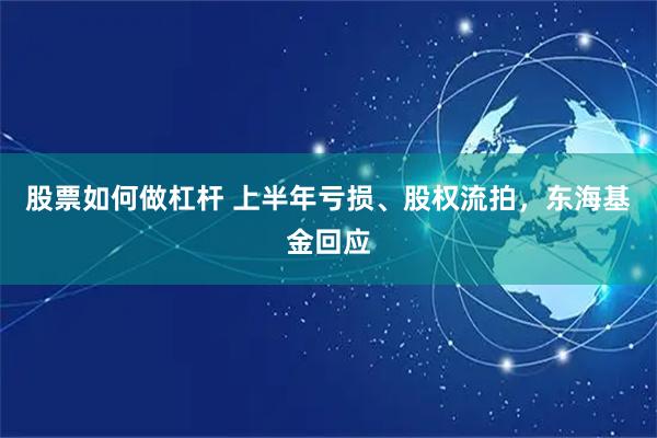 股票如何做杠杆 上半年亏损、股权流拍，东海基金回应