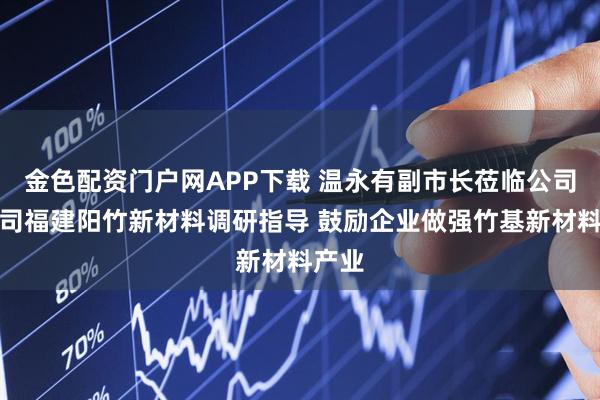 金色配资门户网APP下载 温永有副市长莅临公司子公司福建阳竹新材料调研指导 鼓励企业做强竹基新材料产业