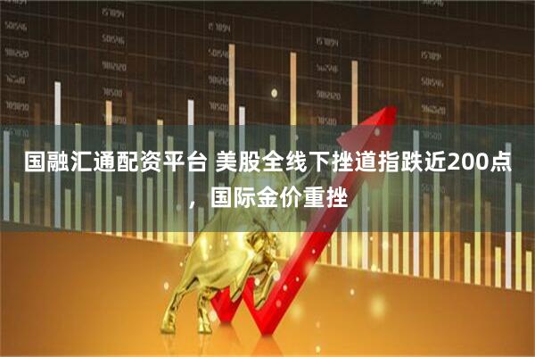 国融汇通配资平台 美股全线下挫道指跌近200点，国际金价重挫