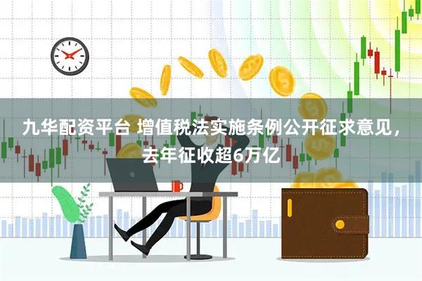 九华配资平台 增值税法实施条例公开征求意见，去年征收超6万亿
