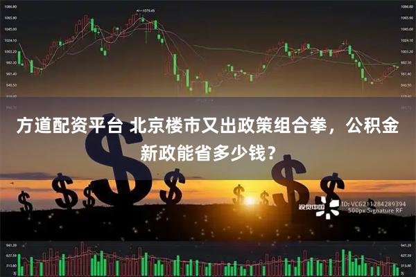 方道配资平台 北京楼市又出政策组合拳，公积金新政能省多少钱？