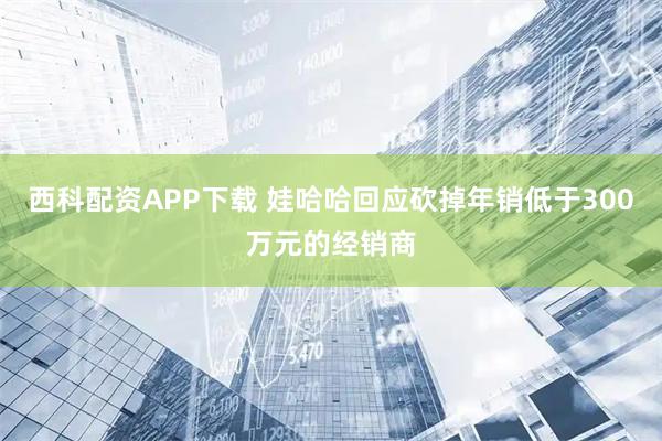 西科配资APP下载 娃哈哈回应砍掉年销低于300万元的经销商