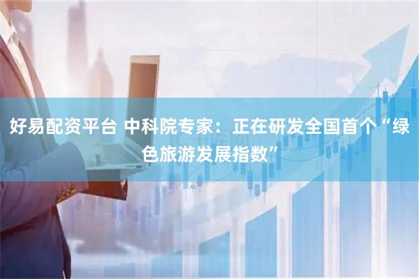 好易配资平台 中科院专家：正在研发全国首个“绿色旅游发展指数”