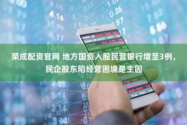荣成配资官网 地方国资入股民营银行增至3例，民企股东陷经营困境是主因
