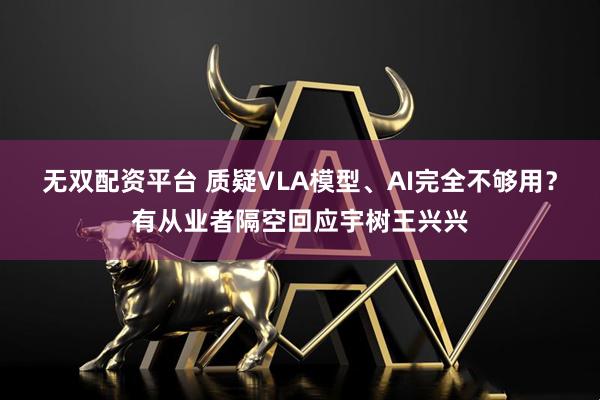 无双配资平台 质疑VLA模型、AI完全不够用？有从业者隔空回应宇树王兴兴