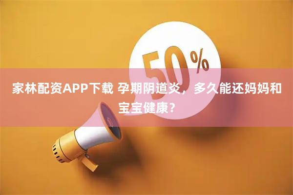 家林配资APP下载 孕期阴道炎，多久能还妈妈和宝宝健康？