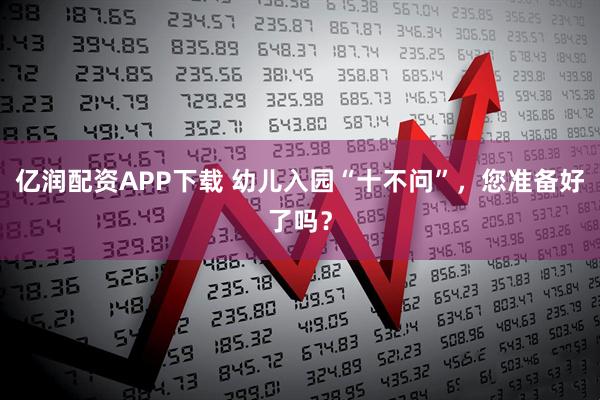 亿润配资APP下载 幼儿入园“十不问”，您准备好了吗？