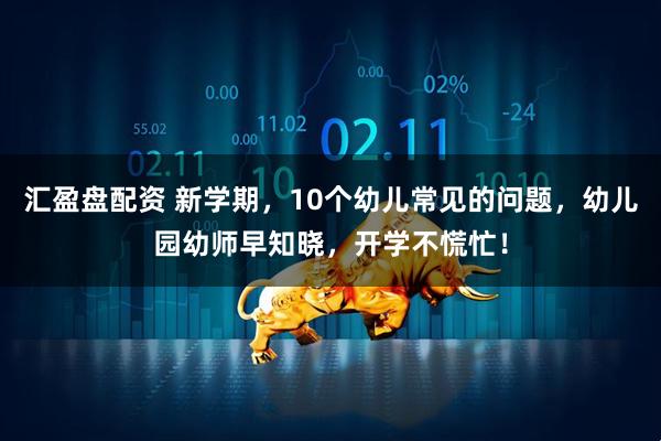汇盈盘配资 新学期，10个幼儿常见的问题，幼儿园幼师早知晓，开学不慌忙！