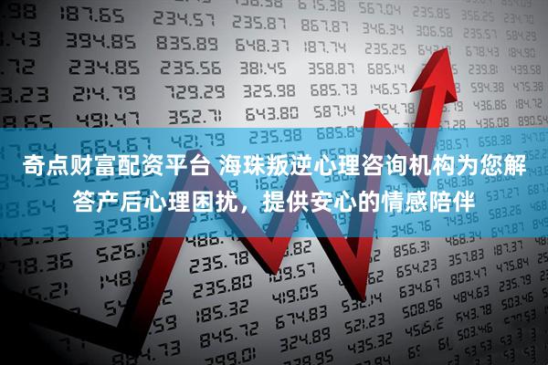 奇点财富配资平台 海珠叛逆心理咨询机构为您解答产后心理困扰，提供安心的情感陪伴