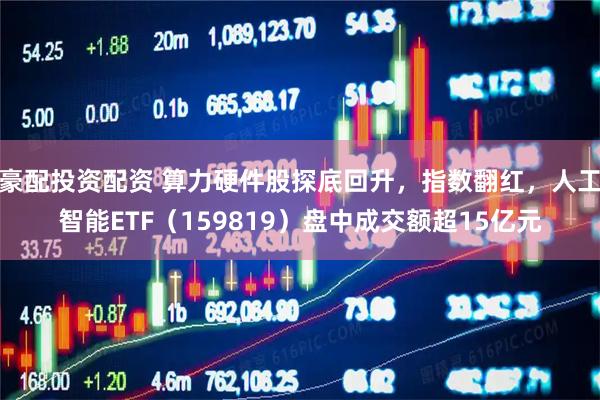 豪配投资配资 算力硬件股探底回升，指数翻红，人工智能ETF（159819）盘中成交额超15亿元