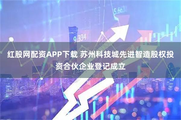 红股网配资APP下载 苏州科技城先进智造股权投资合伙企业登记成立