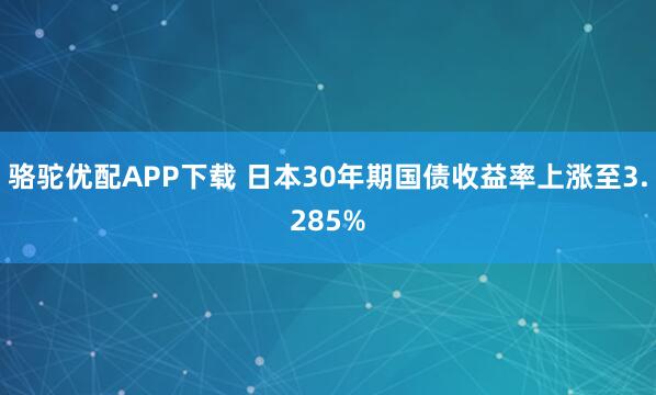 骆驼优配APP下载 日本30年期国债收益率上涨至3.285%
